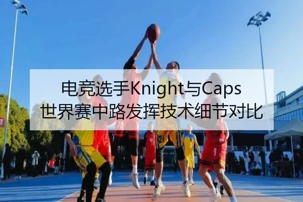 电竞选手Knight与Caps世界赛中路发挥技术细节对比